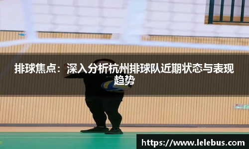 排球焦点：深入分析杭州排球队近期状态与表现趋势