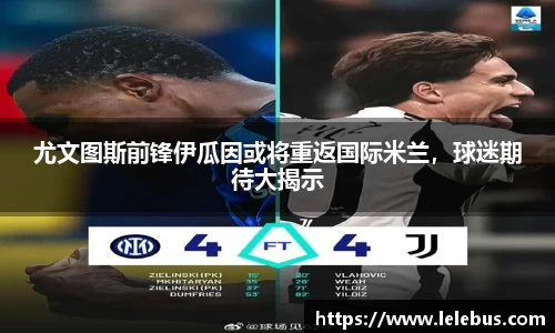 尤文图斯前锋伊瓜因或将重返国际米兰，球迷期待大揭示