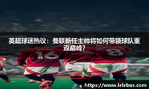英超球迷热议：曼联新任主帅将如何带领球队重返巅峰？