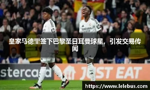 皇家马德里签下巴黎圣日耳曼球星，引发交易传闻