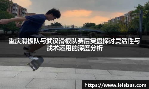 重庆滑板队与武汉滑板队赛后复盘探讨灵活性与战术运用的深度分析