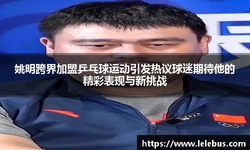 姚明跨界加盟乒乓球运动引发热议球迷期待他的精彩表现与新挑战