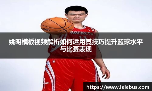 姚明模板视频解析如何运用其技巧提升篮球水平与比赛表现