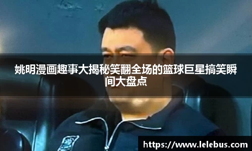 姚明漫画趣事大揭秘笑翻全场的篮球巨星搞笑瞬间大盘点
