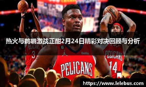 热火与鹈鹕激战正酣2月24日精彩对决回顾与分析