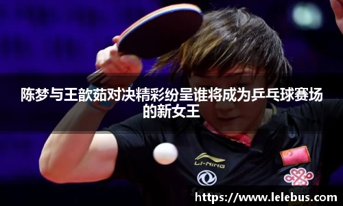 陈梦与王歆茹对决精彩纷呈谁将成为乒乓球赛场的新女王