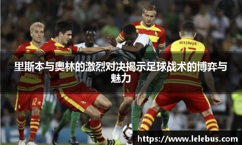 里斯本与奥林的激烈对决揭示足球战术的博弈与魅力