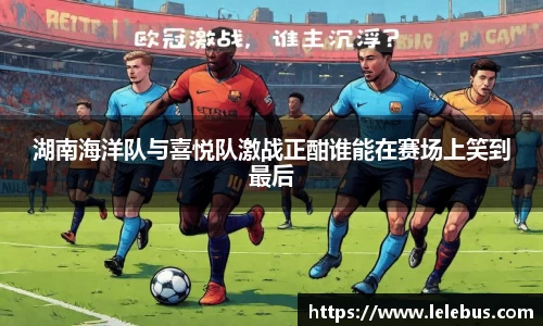 湖南海洋队与喜悦队激战正酣谁能在赛场上笑到最后