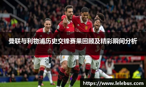 曼联与利物浦历史交锋赛果回顾及精彩瞬间分析