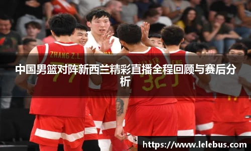 中国男篮对阵新西兰精彩直播全程回顾与赛后分析