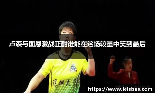 卢森与图恩激战正酣谁能在这场较量中笑到最后