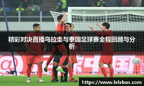 精彩对决直播乌拉圭与泰国足球赛全程回顾与分析