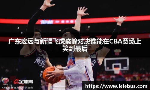 广东宏远与新疆飞虎巅峰对决谁能在CBA赛场上笑到最后