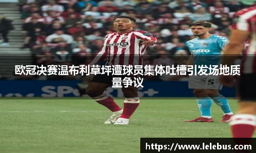 欧冠决赛温布利草坪遭球员集体吐槽引发场地质量争议