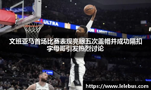 文班亚马首场比赛表现亮眼五次盖帽并成功隔扣字母哥引发热烈讨论