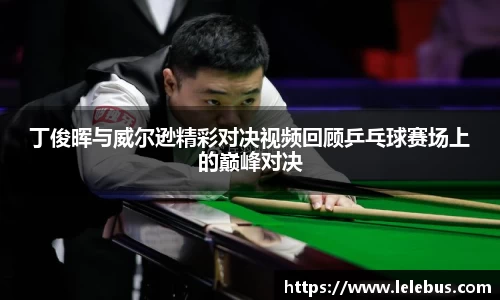 丁俊晖与威尔逊精彩对决视频回顾乒乓球赛场上的巅峰对决